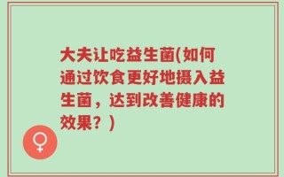 大夫让吃益生菌(如何通过饮食更好地摄入益生菌，达到改善健康的效果？)