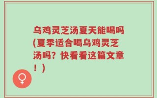 乌鸡灵芝汤夏天能喝吗(夏季适合喝乌鸡灵芝汤吗？快看看这篇文章！)