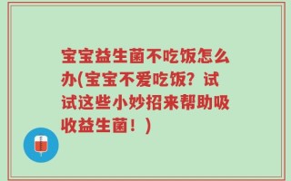 宝宝益生菌不吃饭怎么办(宝宝不爱吃饭？试试这些小妙招来帮助吸收益生菌！)