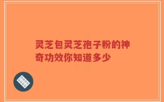 灵芝包灵芝孢子粉的神奇功效你知道多少