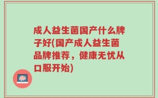 成人益生菌国产什么牌子好(国产成人益生菌品牌推荐，健康无忧从口服开始)