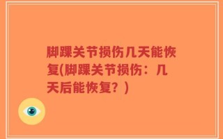 脚踝关节损伤几天能恢复(脚踝关节损伤：几天后能恢复？)