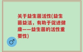 关于益生菌活性(益生菌益活，有助于促进健康——益生菌的活性重要性)