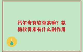钙尔奇有软骨素嘛？氨糖软骨素有什么副作用