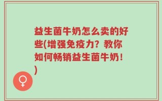 益生菌牛奶怎么卖的好些(增强免疫力？教你如何畅销益生菌牛奶！)