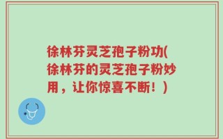 徐林芬灵芝孢子粉功(徐林芬的灵芝孢子粉妙用，让你惊喜不断！)