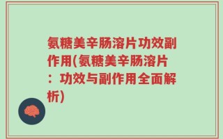 氨糖美辛肠溶片功效副作用(氨糖美辛肠溶片：功效与副作用全面解析)