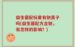 益生菌配标里有钠离子吗(益生菌配方含钠，有怎样的影响？)