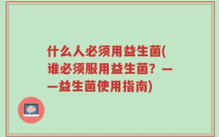 什么人必须用益生菌(谁必须服用益生菌？——益生菌使用指南)
