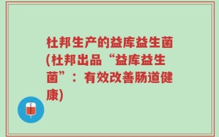 杜邦生产的益库益生菌(杜邦出品“益库益生菌”：有效改善肠道健康)