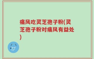 痛风吃灵芝孢子粉(灵芝孢子粉对痛风有益处)