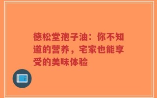 德松堂孢子油：你不知道的营养，宅家也能享受的美味体验
