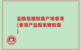 盐酸氨糖胶囊产地香港(香港产盐酸氨糖胶囊)