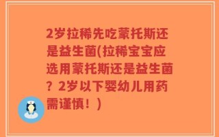 2岁拉稀先吃蒙托斯还是益生菌(拉稀宝宝应选用蒙托斯还是益生菌？2岁以下婴幼儿用药需谨慎！)
