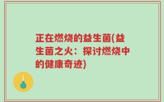 正在燃烧的益生菌(益生菌之火：探讨燃烧中的健康奇迹)