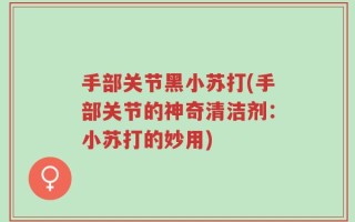 手部关节黑小苏打(手部关节的神奇清洁剂：小苏打的妙用)