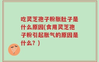 吃灵芝孢子粉胀肚子是什么原因(食用灵芝孢子粉引起胀气的原因是什么？)
