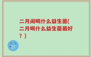 二月闹喝什么益生菌(二月喝什么益生菌最好？)
