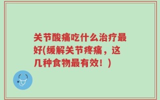 关节酸痛吃什么治疗最好(缓解关节疼痛，这几种食物最有效！)