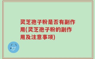 灵芝孢子粉是否有副作用(灵芝孢子粉的副作用及注意事项)