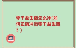 零千益生菌怎么冲(如何正确冲泡零千益生菌？)