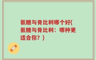 氨糖与骨比利哪个好(氨糖与骨比利：哪种更适合你？)