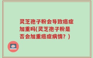 灵芝孢子粉会导致癌症加重吗(灵芝孢子粉是否会加重癌症病情？)