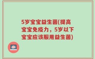 5岁宝宝益生菌(提高宝宝免疫力，5岁以下宝宝应该服用益生菌)