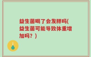 益生菌喝了会发胖吗(益生菌可能导致体重增加吗？)