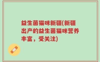 益生菌猫咪新疆(新疆出产的益生菌猫咪营养丰富，受关注)