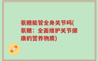 氨糖能管全身关节吗(氨糖：全面维护关节健康的营养物质)