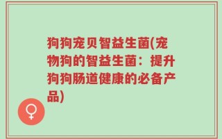 狗狗宠贝智益生菌(宠物狗的智益生菌：提升狗狗肠道健康的必备产品)