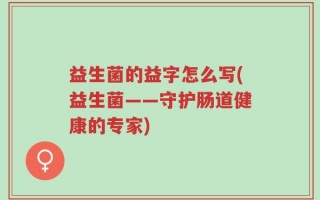 益生菌的益字怎么写(益生菌——守护肠道健康的专家)