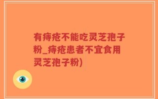 有痔疮不能吃灵芝孢子粉_痔疮患者不宜食用灵芝孢子粉)