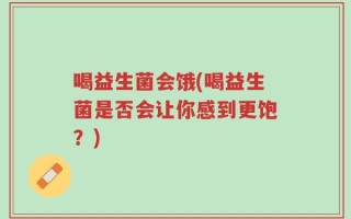 喝益生菌会饿(喝益生菌是否会让你感到更饱？)