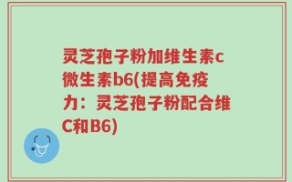 灵芝孢子粉加维生素c微生素b6(提高免疫力：灵芝孢子粉配合维C和B6)