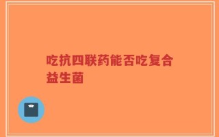 吃抗四联药能否吃复合益生菌