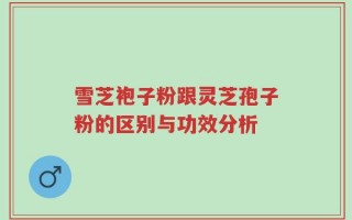雪芝袍子粉跟灵芝孢子粉的区别与功效分析