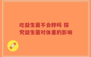 吃益生菌不会胖吗 探究益生菌对体重的影响