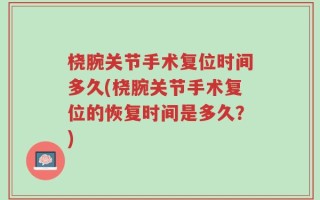 桡腕关节手术复位时间多久(桡腕关节手术复位的恢复时间是多久？)