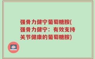 强骨力健宁葡萄糖胺(强骨力健宁：有效支持关节健康的葡萄糖胺)