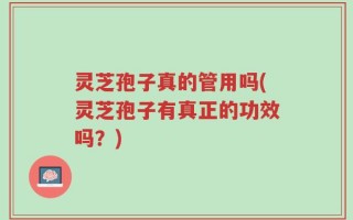 灵芝孢子真的管用吗(灵芝孢子有真正的功效吗？)