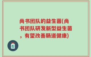尚书团队的益生菌(尚书团队研发新型益生菌，有望改善肠道健康)