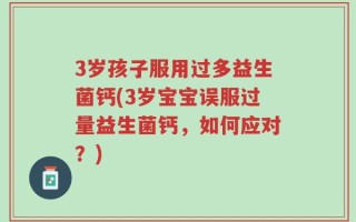 3岁孩子服用过多益生菌钙(3岁宝宝误服过量益生菌钙，如何应对？)
