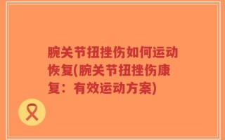 腕关节扭挫伤如何运动恢复(腕关节扭挫伤康复：有效运动方案)