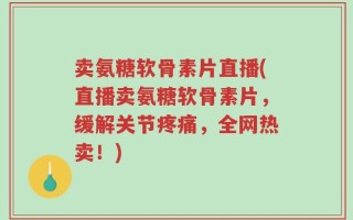 卖氨糖软骨素片直播(直播卖氨糖软骨素片，缓解关节疼痛，全网热卖！)