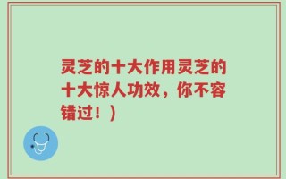 灵芝的十大作用灵芝的十大惊人功效，你不容错过！)