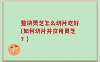 整块灵芝怎么切片吃好(如何切片并食用灵芝？)