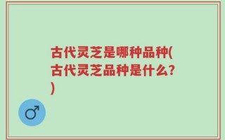 古代灵芝是哪种品种(古代灵芝品种是什么？)