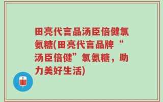 田亮代言品汤臣倍健氯氨糖(田亮代言品牌“汤臣倍健”氯氨糖，助力美好生活)